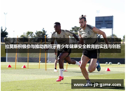拉莫斯积极参与推动西班牙青少年健康安全教育的实践与创新