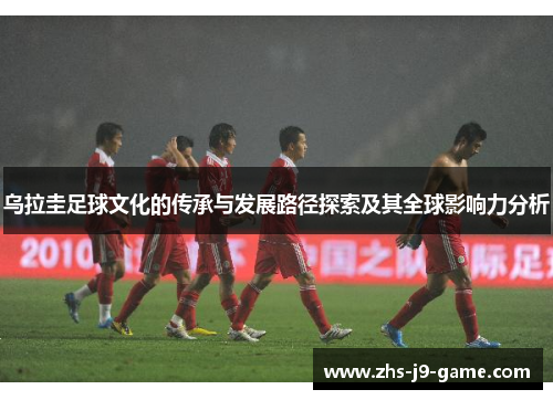 乌拉圭足球文化的传承与发展路径探索及其全球影响力分析