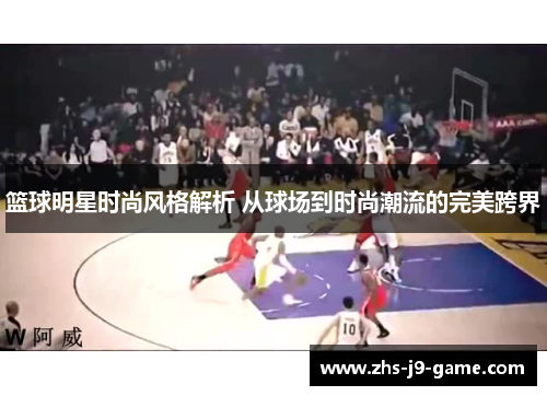 篮球明星时尚风格解析 从球场到时尚潮流的完美跨界