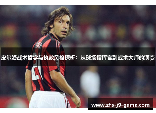 皮尔洛战术哲学与执教风格探析：从球场指挥官到战术大师的演变