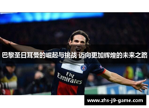 巴黎圣日耳曼的崛起与挑战 迈向更加辉煌的未来之路