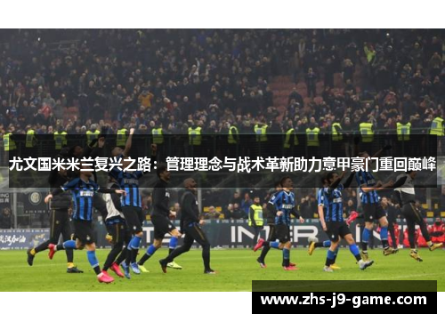 尤文国米米兰复兴之路:管理理念与战术革新助力意甲豪门重回巅峰 尤文国米米兰复兴之路:管理理念与战术革新助力意甲豪门重回巅峰