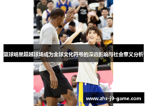 篮球明星超越球场成为全球文化符号的深远影响与社会意义分析