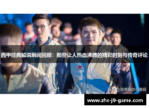西甲经典解说瞬间回顾：那些让人热血沸腾的精彩时刻与传奇评论