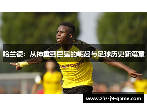 哈兰德：从神童到巨星的崛起与足球历史新篇章