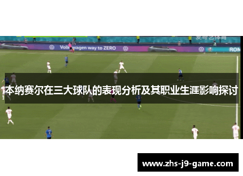 本纳赛尔在三大球队的表现分析及其职业生涯影响探讨