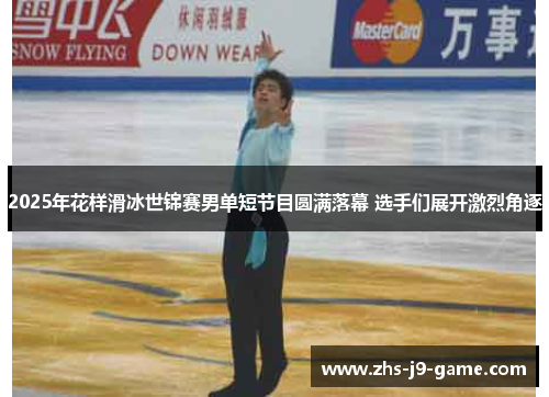 2025年花样滑冰世锦赛男单短节目圆满落幕 选手们展开激烈角逐