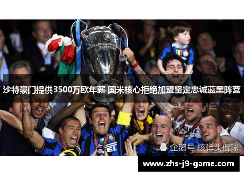 沙特豪门提供3500万欧年薪 国米核心拒绝加盟坚定忠诚蓝黑阵营