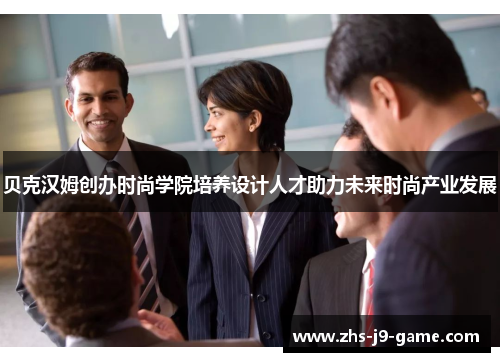 贝克汉姆创办时尚学院培养设计人才助力未来时尚产业发展