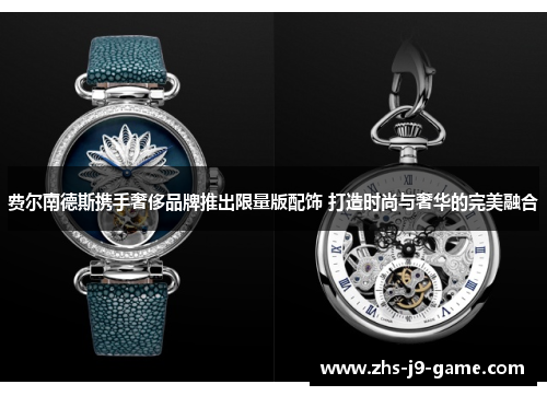 费尔南德斯携手奢侈品牌推出限量版配饰 打造时尚与奢华的完美融合