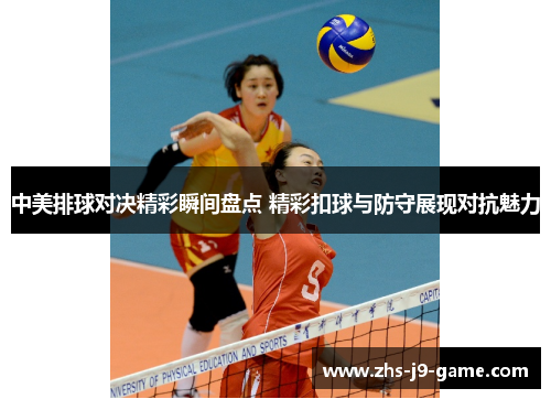中美排球对决精彩瞬间盘点 精彩扣球与防守展现对抗魅力