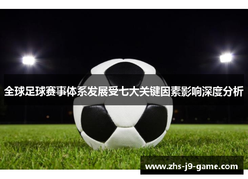 全球足球赛事体系发展受七大关键因素影响深度分析