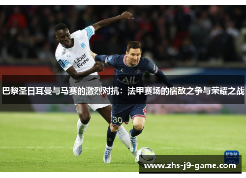 巴黎圣日耳曼与马赛的激烈对抗：法甲赛场的宿敌之争与荣耀之战