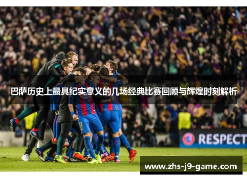 巴萨历史上最具纪实意义的几场经典比赛回顾与辉煌时刻解析