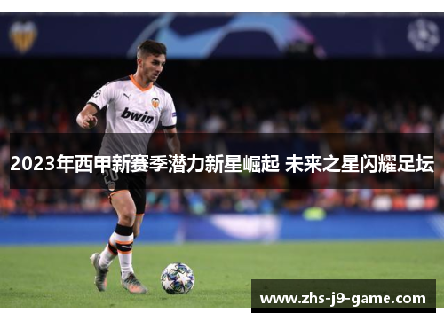 2023年西甲新赛季潜力新星崛起 未来之星闪耀足坛