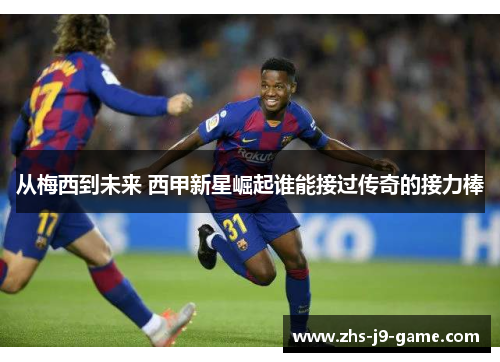 从梅西到未来 西甲新星崛起谁能接过传奇的接力棒