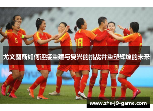 尤文图斯如何迎接重建与复兴的挑战并重塑辉煌的未来