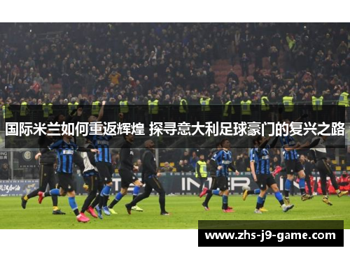 国际米兰如何重返辉煌 探寻意大利足球豪门的复兴之路