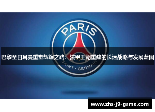 巴黎圣日耳曼重塑辉煌之路：法甲王朝重建的长远战略与发展蓝图
