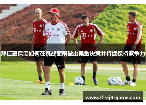 拜仁慕尼黑如何在挑战面前做出果敢决策并持续保持竞争力