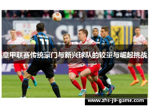 意甲联赛传统豪门与新兴球队的较量与崛起挑战