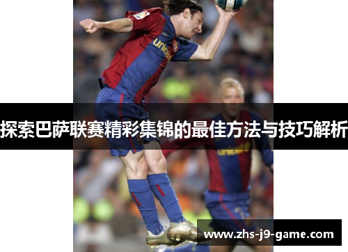 探索巴萨联赛精彩集锦的最佳方法与技巧解析