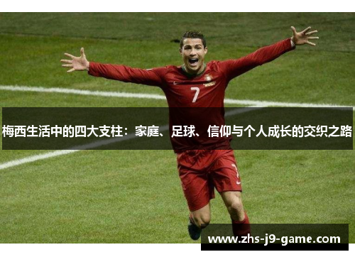 梅西生活中的四大支柱：家庭、足球、信仰与个人成长的交织之路