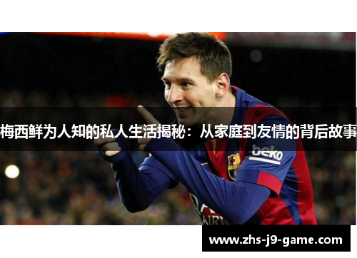 梅西鲜为人知的私人生活揭秘：从家庭到友情的背后故事