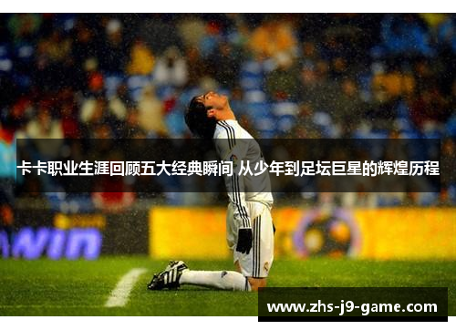 卡卡职业生涯回顾五大经典瞬间 从少年到足坛巨星的辉煌历程