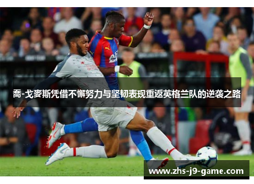 喬-戈麥斯凭借不懈努力与坚韧表现重返英格兰队的逆袭之路