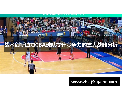 战术创新助力CBA球队提升竞争力的三大战略分析