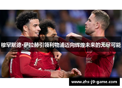 穆罕默德·萨拉赫引领利物浦迈向辉煌未来的无尽可能