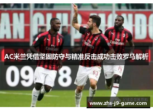 AC米兰凭借坚固防守与精准反击成功击败罗马解析