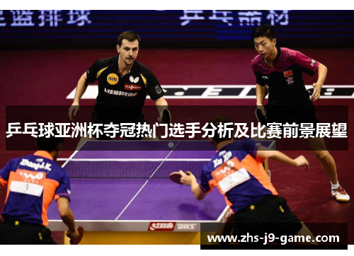 乒乓球亚洲杯夺冠热门选手分析及比赛前景展望
