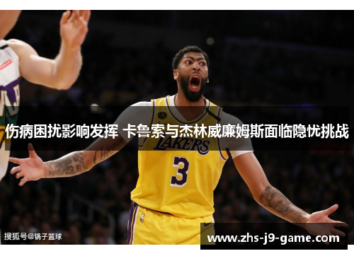 伤病困扰影响发挥 卡鲁索与杰林威廉姆斯面临隐忧挑战