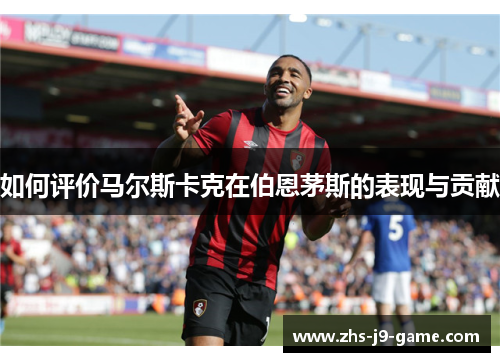 如何评价马尔斯卡克在伯恩茅斯的表现与贡献