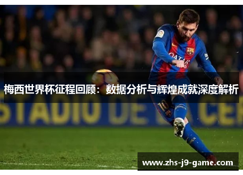 梅西世界杯征程回顾：数据分析与辉煌成就深度解析