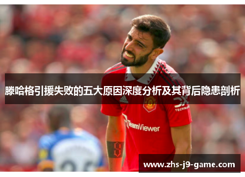 滕哈格引援失败的五大原因深度分析及其背后隐患剖析