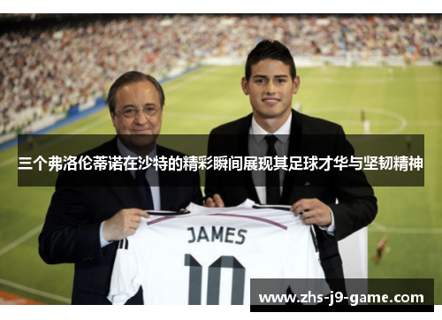 三个弗洛伦蒂诺在沙特的精彩瞬间展现其足球才华与坚韧精神