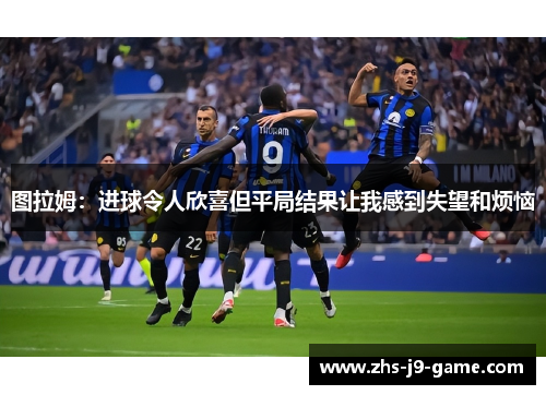 图拉姆：进球令人欣喜但平局结果让我感到失望和烦恼