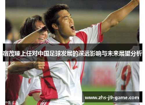 宿茂臻上任对中国足球发展的深远影响与未来展望分析