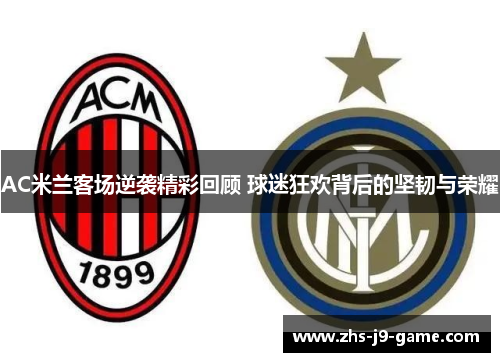 AC米兰客场逆袭精彩回顾 球迷狂欢背后的坚韧与荣耀