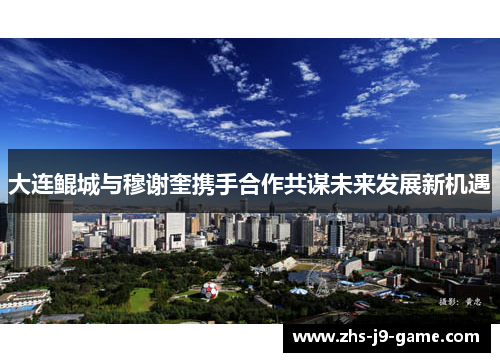 大连鲲城与穆谢奎携手合作共谋未来发展新机遇