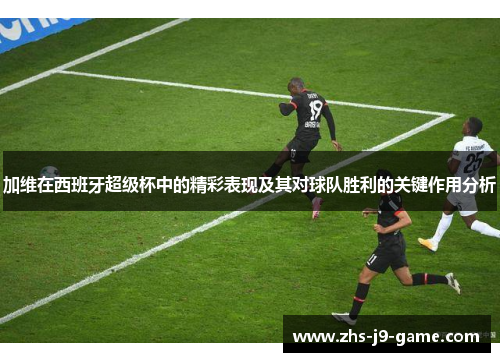 加维在西班牙超级杯中的精彩表现及其对球队胜利的关键作用分析