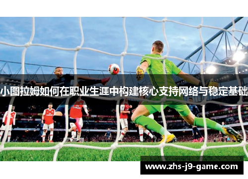 小图拉姆如何在职业生涯中构建核心支持网络与稳定基础