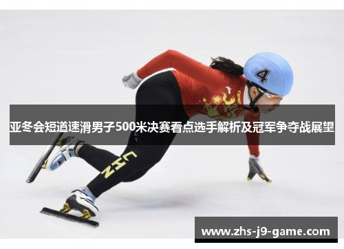 亚冬会短道速滑男子500米决赛看点选手解析及冠军争夺战展望