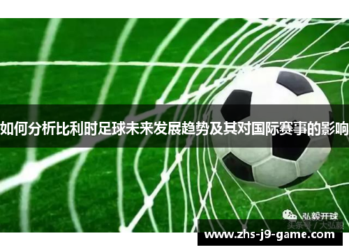 如何分析比利时足球未来发展趋势及其对国际赛事的影响