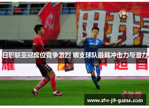 日职联亚冠席位竞争激烈 哪支球队最具冲击力与潜力