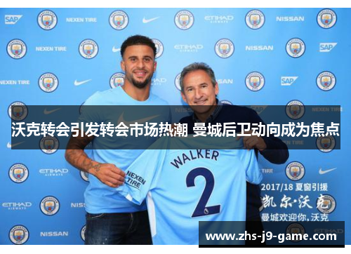 沃克转会引发转会市场热潮 曼城后卫动向成为焦点