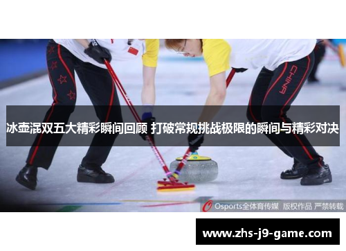 冰壶混双五大精彩瞬间回顾 打破常规挑战极限的瞬间与精彩对决
